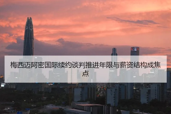 梅西迈阿密国际续约谈判推进年限与薪资结构成焦点
